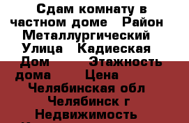 Сдам комнату в частном доме › Район ­ Металлургический › Улица ­ Кадиеская › Дом ­ 39 › Этажность дома ­ 2 › Цена ­ 5 000 - Челябинская обл., Челябинск г. Недвижимость » Квартиры аренда   . Челябинская обл.